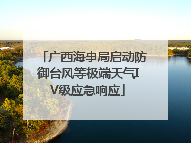 广西海事局启动防御台风等极端天气IV级应急响应
