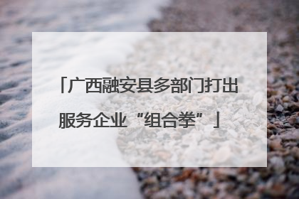 广西融安县多部门打出服务企业“组合拳”