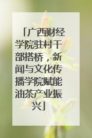 广西财经学院驻村干部搭桥，新闻与文化传播学院赋能油茶产业振兴