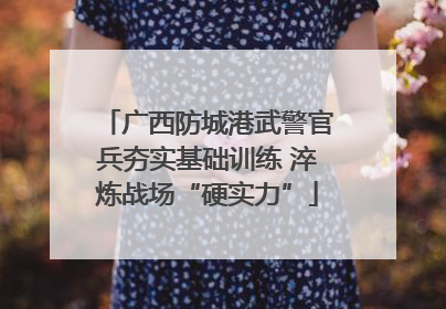 广西防城港武警官兵夯实基础训练 淬炼战场“硬实力”