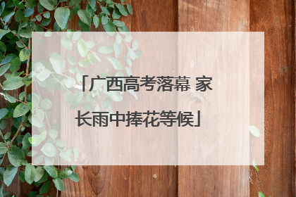 广西高考落幕 家长雨中捧花等候