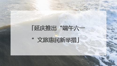 延庆推出“端午六一”文旅惠民新举措