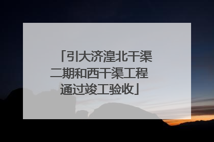 引大济湟北干渠二期和西干渠工程通过竣工验收