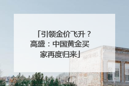 引领金价飞升？高盛：中国黄金买家再度归来