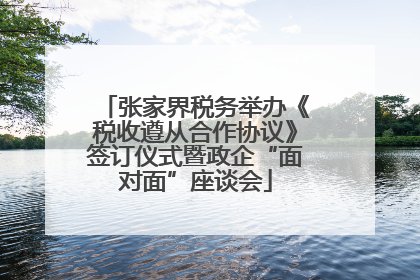 张家界税务举办《税收遵从合作协议》签订仪式暨政企“面对面”座谈会