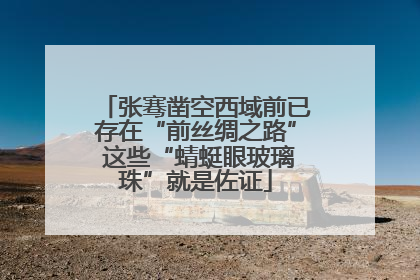 张骞凿空西域前已存在“前丝绸之路” 这些“蜻蜓眼玻璃珠”就是佐证