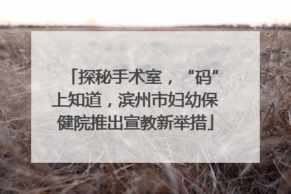 探秘手术室，“码”上知道，滨州市妇幼保健院推出宣教新举措