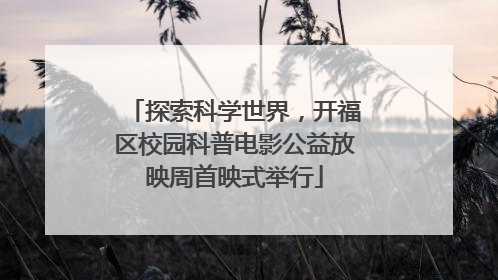 探索科学世界，开福区校园科普电影公益放映周首映式举行