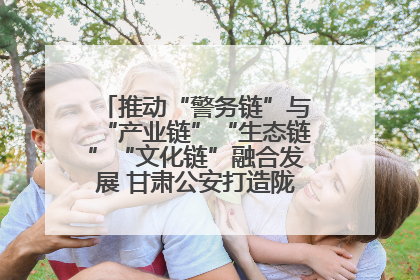 推动“警务链”与“产业链”“生态链”“文化链”融合发展 甘肃公安打造陇原旅游警务品牌