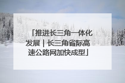 推进长三角一体化发展｜长三角省际高速公路网加快成型