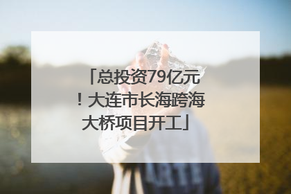 总投资79亿元！大连市长海跨海大桥项目开工