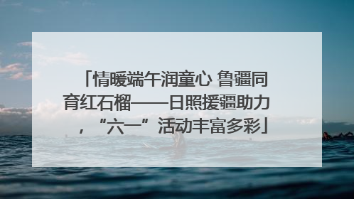 情暖端午润童心 鲁疆同育红石榴——日照援疆助力，“六一”活动丰富多彩