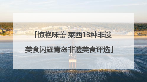 惊艳味蕾 莱西13种非遗美食闪耀青岛非遗美食评选