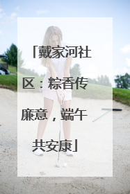 戴家河社区：粽香传廉意，端午共安康