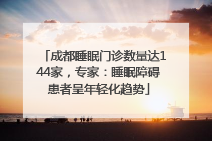 成都睡眠门诊数量达144家，专家：睡眠障碍患者呈年轻化趋势