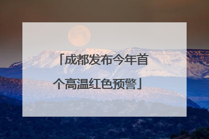 成都发布今年首个高温红色预警