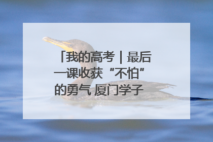 我的高考｜最后一课收获“不怕”的勇气 厦门学子万里同风赴新程