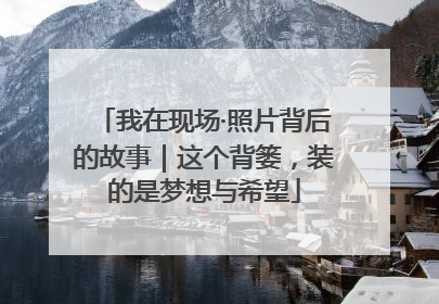 我在现场·照片背后的故事｜这个背篓，装的是梦想与希望