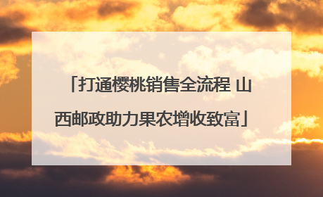 打通樱桃销售全流程 山西邮政助力果农增收致富
