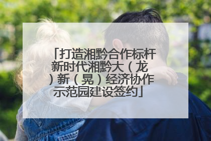 打造湘黔合作标杆 新时代湘黔大（龙）新（晃）经济协作示范园建设签约