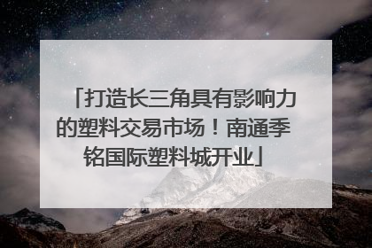 打造长三角具有影响力的塑料交易市场！南通季铭国际塑料城开业