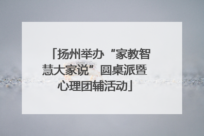 扬州举办“家教智慧大家说”圆桌派暨心理团辅活动