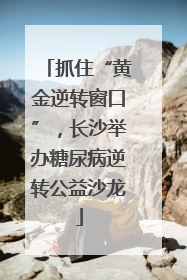 抓住“黄金逆转窗口”，长沙举办糖尿病逆转公益沙龙