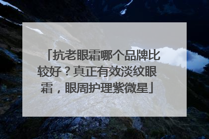 抗老眼霜哪个品牌比较好？真正有效淡纹眼霜，眼周护理紫微星