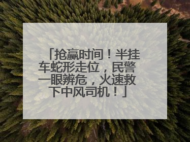 抢赢时间！半挂车蛇形走位，民警一眼辨危，火速救下中风司机！