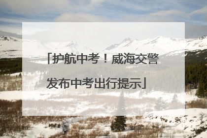 护航中考！威海交警发布中考出行提示