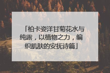 柏卡姿洋甘菊花水与纯露，以植物之力，编织肌肤的安抚诗篇