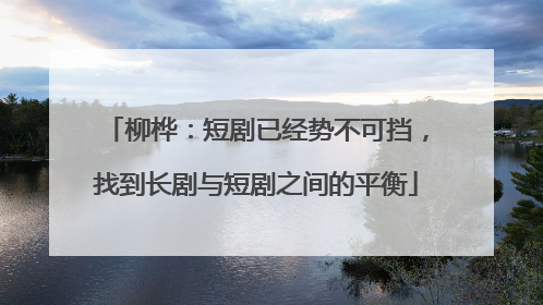 柳桦：短剧已经势不可挡，找到长剧与短剧之间的平衡