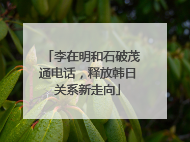 李在明和石破茂通电话，释放韩日关系新走向