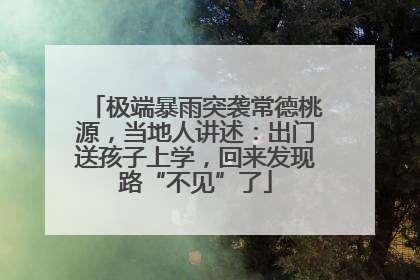 极端暴雨突袭常德桃源，当地人讲述：出门送孩子上学，回来发现路“不见”了