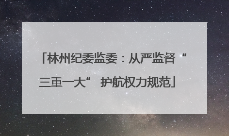 林州纪委监委：从严监督“三重一大” 护航权力规范