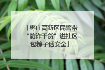 枣庄高新区民警带“防诈干货”进社区 包粽子话安全