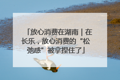 放心消费在湖南｜在长乐，放心消费的“松弛感”被拿捏住了