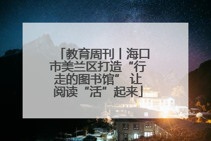 教育周刊丨海口市美兰区打造“行走的图书馆” 让阅读“活”起来