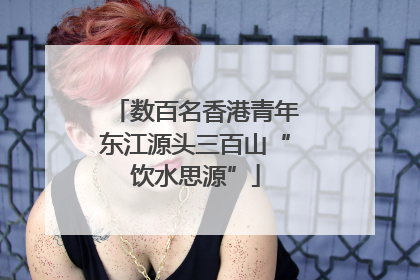数百名香港青年东江源头三百山“饮水思源”