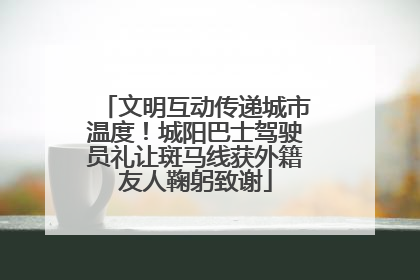 文明互动传递城市温度！城阳巴士驾驶员礼让斑马线获外籍友人鞠躬致谢