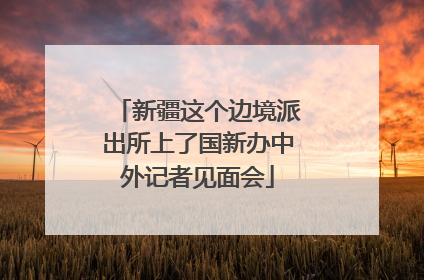 新疆这个边境派出所上了国新办中外记者见面会
