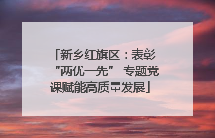 新乡红旗区：表彰 “两优一先” 专题党课赋能高质量发展