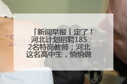 新闻早报丨定了！河北计划招聘1852名特岗教师；河北这名高中生，悄悄做了件超酷的事>>