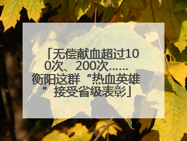 无偿献血超过100次、200次……衡阳这群“热血英雄”接受省级表彰