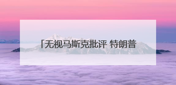 无视马斯克批评 特朗普坚称税改法案必须通过