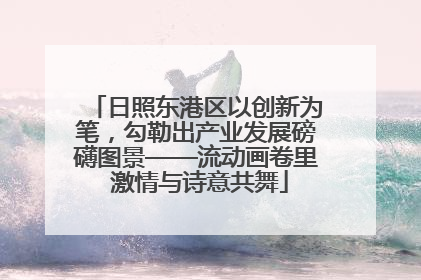 日照东港区以创新为笔，勾勒出产业发展磅礴图景——流动画卷里 激情与诗意共舞
