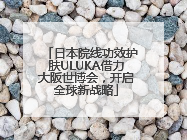 日本院线功效护肤ULUKA借力大阪世博会，开启全球新战略