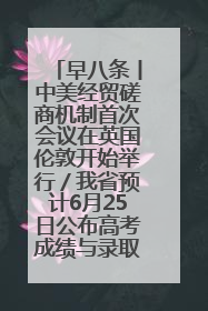 早八条丨中美经贸磋商机制首次会议在英国伦敦开始举行／我省预计6月25日公布高考成绩与录取最低控制分数线