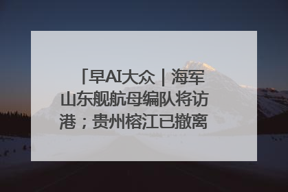 早AI大众｜海军山东舰航母编队将访港；贵州榕江已撤离转移群众超4万人
