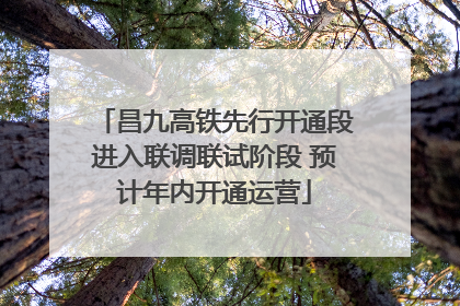 昌九高铁先行开通段进入联调联试阶段 预计年内开通运营